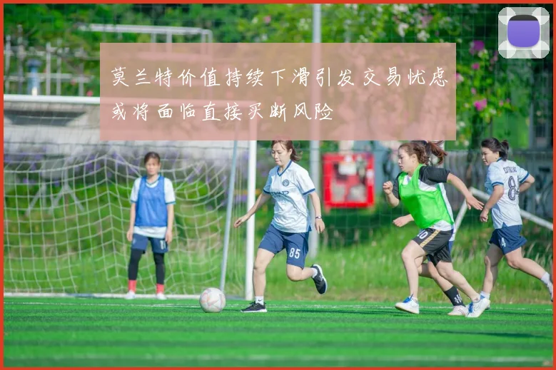 莫兰特价值持续下滑引发交易忧虑或将面临直接买断风险