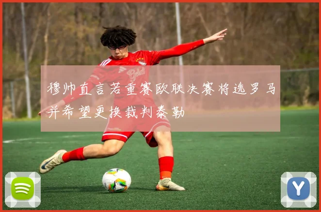 穆帅直言若重赛欧联决赛将选罗马并希望更换裁判泰勒