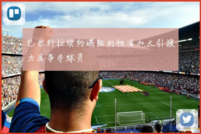 巴尔科拉续约遇阻利物浦加大引援力度争夺球员