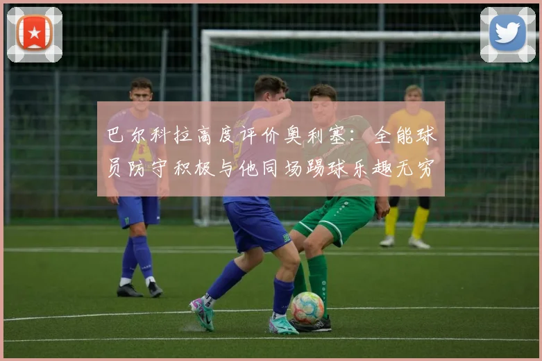 巴尔科拉高度评价奥利塞：全能球员防守积极与他同场踢球乐趣无穷
