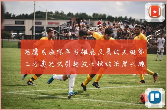 老鹰或成绿军与雄鹿交易的关键第三方奥孔武引起波士顿的浓厚兴趣