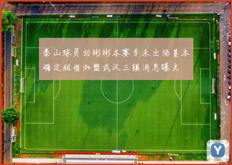泰山球员刘彬彬本赛季未出场基本确定租借加盟武汉三镇消息曝光