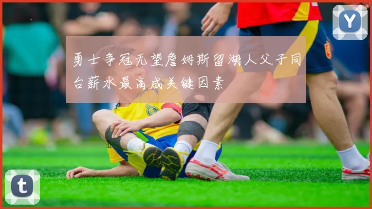 勇士争冠无望詹姆斯留湖人父子同台薪水最高成关键因素