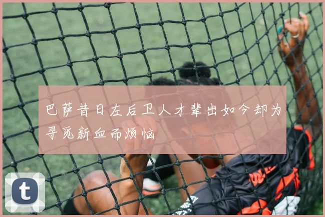 巴萨昔日左后卫人才辈出如今却为寻觅新血而烦恼
