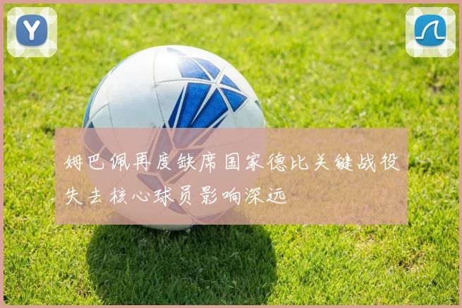 姆巴佩再度缺席国家德比关键战役失去核心球员影响深远