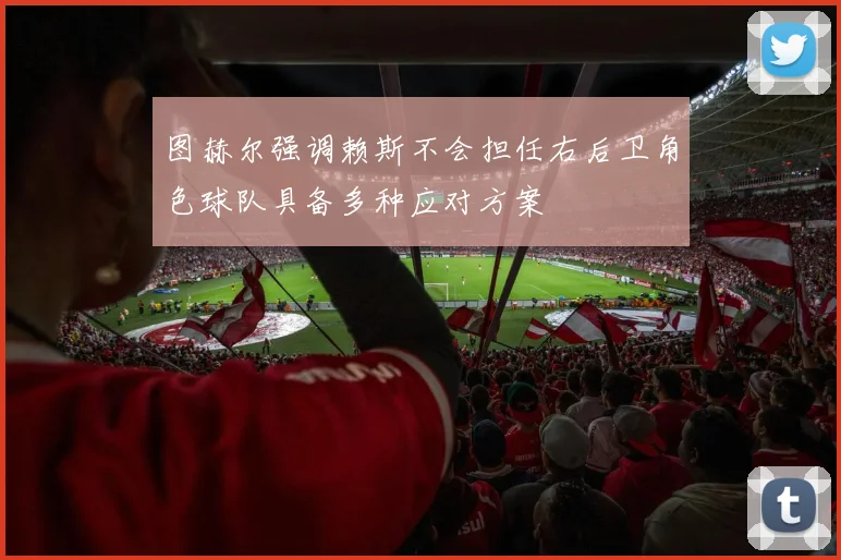 图赫尔强调赖斯不会担任右后卫角色球队具备多种应对方案