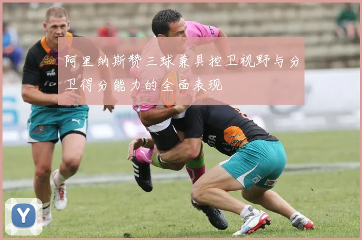阿里纳斯赞三球兼具控卫视野与分卫得分能力的全面表现