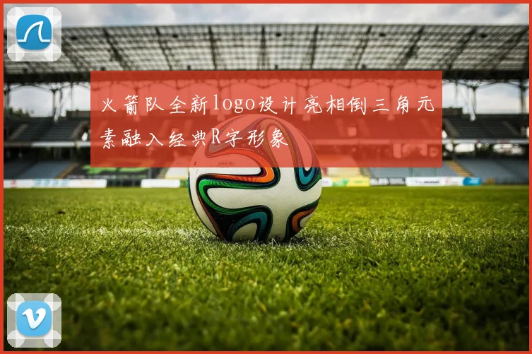 火箭队全新logo设计亮相倒三角元素融入经典R字形象