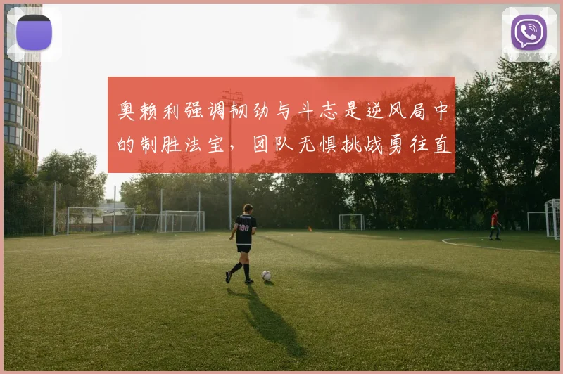奥赖利强调韧劲与斗志是逆风局中的制胜法宝，团队无惧挑战勇往直前