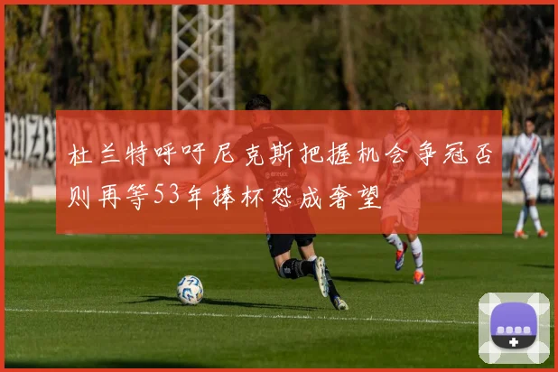 杜兰特呼吁尼克斯把握机会争冠否则再等53年捧杯恐成奢望