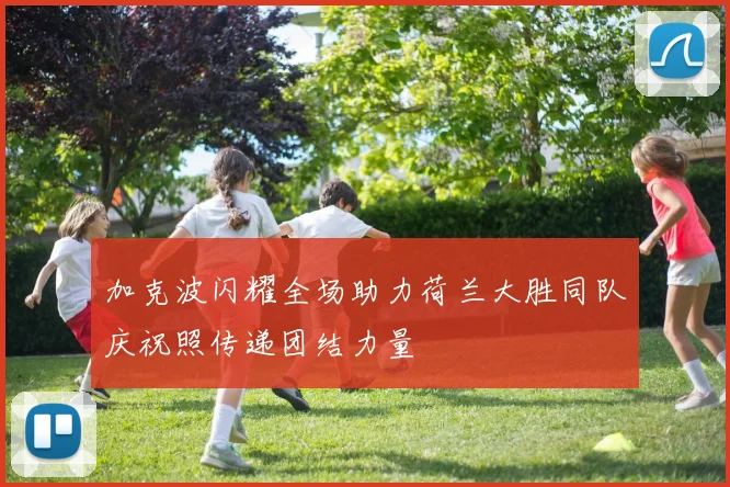 加克波闪耀全场助力荷兰大胜同队庆祝照传递团结力量