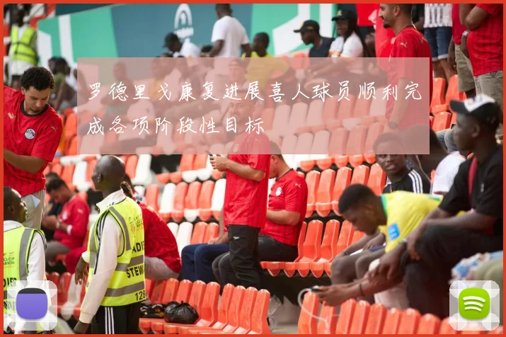 罗德里戈康复进展喜人球员顺利完成各项阶段性目标