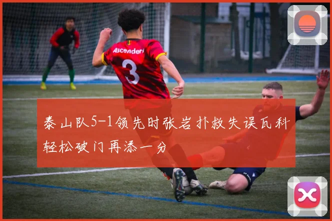 泰山队5-1领先时张岩扑救失误瓦科轻松破门再添一分
