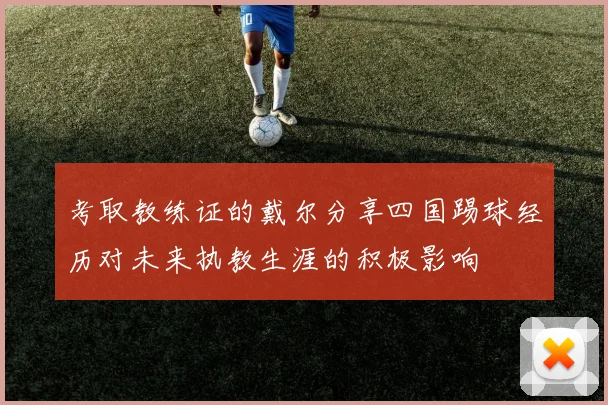 考取教练证的戴尔分享四国踢球经历对未来执教生涯的积极影响